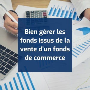 Bien gérer les fonds issus de la vente d’un fonds de commerce